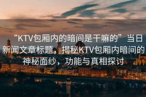 “KTV包廂內(nèi)的暗間是干嘛的”當(dāng)日新聞文章標(biāo)題，揭秘KTV包廂內(nèi)暗間的神秘面紗，功能與真相探討