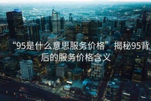 “95是什么意思服務(wù)價(jià)格”揭秘95背后的服務(wù)價(jià)格含義