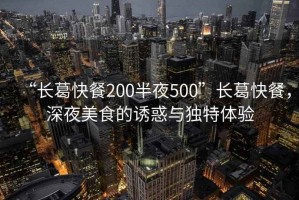 “長(zhǎng)葛快餐200半夜500”長(zhǎng)葛快餐，深夜美食的誘惑與獨(dú)特體驗(yàn)