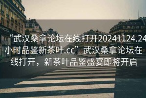 “武漢桑拿論壇在線打開20241124.24小時(shí)品鑒新茶葉.cc”武漢桑拿論壇在線打開，新茶葉品鑒盛宴即將開啟