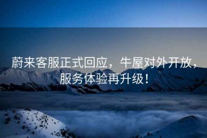 蔚來客服正式回應(yīng)，牛屋對外開放，服務(wù)體驗再升級！