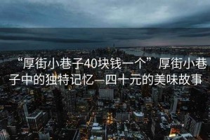 “厚街小巷子40塊錢一個”厚街小巷子中的獨特記憶—四十元的美味故事