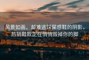 風(fēng)景如畫，卻難逃踩屎感鞋的陰影，熱銷鞋款正在悄悄毀掉你的腳