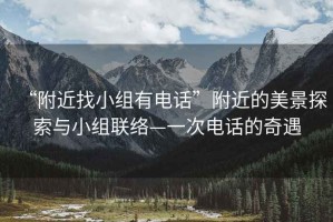 “附近找小組有電話”附近的美景探索與小組聯(lián)絡(luò)—一次電話的奇遇