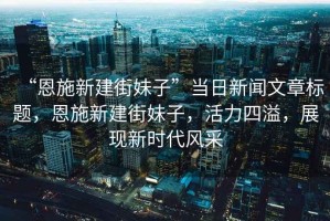 “恩施新建街妹子”當(dāng)日新聞文章標(biāo)題，恩施新建街妹子，活力四溢，展現(xiàn)新時(shí)代風(fēng)采