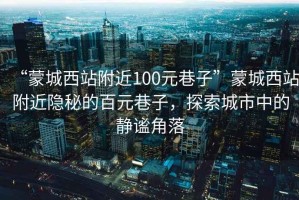 “蒙城西站附近100元巷子”蒙城西站附近隱秘的百元巷子，探索城市中的靜謐角落