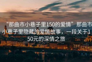 “那曲市小巷子里150的愛情”那曲市小巷子里隱藏的愛情故事，一段關(guān)于150元的深情之旅
