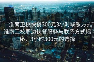 “淮南衛(wèi)?？觳?00元3小時(shí)聯(lián)系方式”淮南衛(wèi)校周邊快餐服務(wù)與聯(lián)系方式揭秘，3小時(shí)300元的選擇