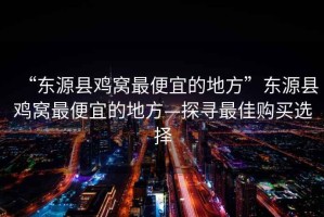 “東源縣雞窩最便宜的地方”東源縣雞窩最便宜的地方—探尋最佳購(gòu)買選擇