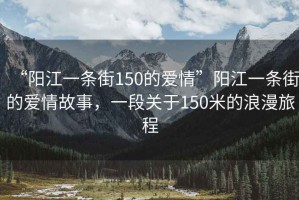“陽(yáng)江一條街150的愛(ài)情”陽(yáng)江一條街的愛(ài)情故事，一段關(guān)于150米的浪漫旅程