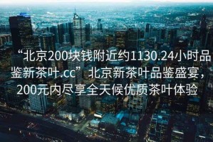 “北京200塊錢附近約1130.24小時品鑒新茶葉.cc”北京新茶葉品鑒盛宴，200元內盡享全天候優(yōu)質茶葉體驗