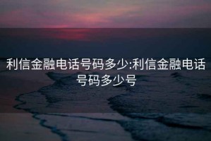 利信金融電話號碼多少:利信金融電話號碼多少號
