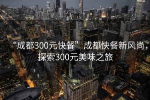 “成都300元快餐”成都快餐新風(fēng)尚，探索300元美味之旅