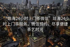 “瓊海24小時(shí)上門(mén)茶微信”瓊海24小時(shí)上門(mén)茶服務(wù)，微信預(yù)約，盡享便捷茶藝時(shí)光