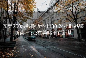 東莞200塊錢附近約1130.24小時品鑒新茶葉.cc:東莞哪里有新茶