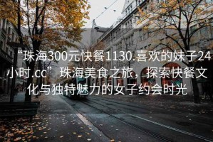 “珠海300元快餐1130.喜歡的妹子24小時.cc”珠海美食之旅，探索快餐文化與獨特魅力的女子約會時光