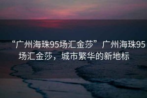 “廣州海珠95場(chǎng)匯金莎”廣州海珠95場(chǎng)匯金莎，城市繁華的新地標(biāo)