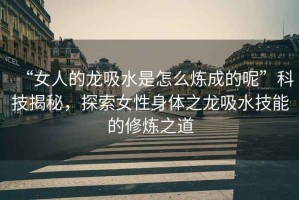 “女人的龍吸水是怎么煉成的呢”科技揭秘，探索女性身體之龍吸水技能的修煉之道