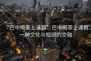 “巴中喝茶上課群”巴中喝茶上課群，一種文化與知識的交融