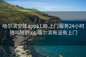 哈爾濱空降app1130.上門服務(wù)24小時(shí)隨叫隨到.cc:哈爾濱有沒有上門