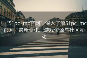 “51pc·mc官網(wǎng)”深入了解51pc·mc官網(wǎng)，最新資訊、游戲資源與社區(qū)互動(dòng)