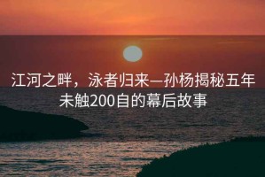 江河之畔，泳者歸來—孫楊揭秘五年未觸200自的幕后故事