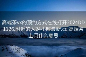 高端茶vx的預約方式在線打開2024DD1126.附近的人24小時最新.cc:高端茶上門什么意思