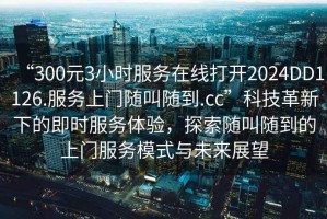 “300元3小時(shí)服務(wù)在線打開(kāi)2024DD1126.服務(wù)上門隨叫隨到.cc”科技革新下的即時(shí)服務(wù)體驗(yàn)，探索隨叫隨到的上門服務(wù)模式與未來(lái)展望