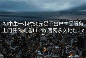 初中生一小時(shí)50元足不出戶享受服務(wù)上門任你挑選1114b.官網(wǎng)永久地址1.cc: