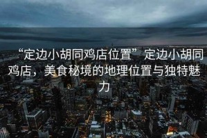 “定邊小胡同雞店位置”定邊小胡同雞店，美食秘境的地理位置與獨特魅力
