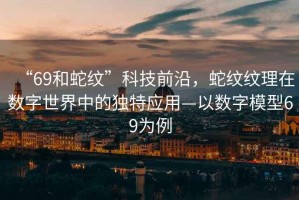 “69和蛇紋”科技前沿，蛇紋紋理在數(shù)字世界中的獨(dú)特應(yīng)用—以數(shù)字模型69為例