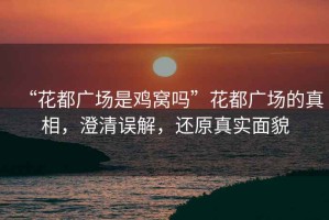 “花都廣場(chǎng)是雞窩嗎”花都廣場(chǎng)的真相，澄清誤解，還原真實(shí)面貌