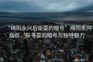 “綿陽永興后街耍的暗號”綿陽永興后街，探尋耍的暗號與獨特魅力