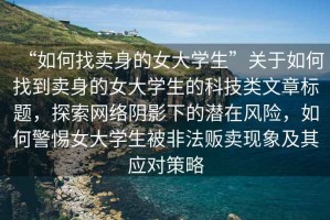 “如何找賣身的女大學(xué)生”關(guān)于如何找到賣身的女大學(xué)生的科技類文章標(biāo)題，探索網(wǎng)絡(luò)陰影下的潛在風(fēng)險，如何警惕女大學(xué)生被非法販賣現(xiàn)象及其應(yīng)對策略