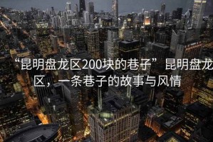 “昆明盤龍區(qū)200塊的巷子”昆明盤龍區(qū)，一條巷子的故事與風情