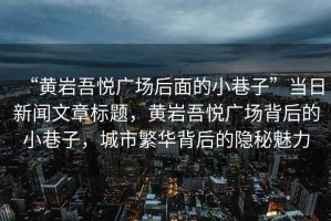 “黃巖吾悅廣場后面的小巷子”當日新聞文章標題，黃巖吾悅廣場背后的小巷子，城市繁華背后的隱秘魅力