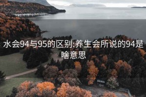 水會94與95的區(qū)別:養(yǎng)生會所說的94是啥意思