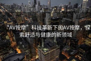 “AV按摩”科技革新下的AV按摩，探索舒適與健康的新領(lǐng)域