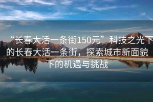 “長春大活一條街150元”科技之光下的長春大活一條街，探索城市新面貌下的機遇與挑戰(zhàn)