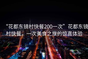 “花都東鏡村快餐200一次”花都東鏡村快餐，一次美食之旅的驚喜體驗(yàn)
