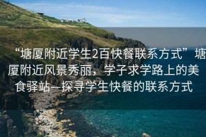 “塘廈附近學(xué)生2百快餐聯(lián)系方式”塘廈附近風(fēng)景秀麗，學(xué)子求學(xué)路上的美食驛站—探尋學(xué)生快餐的聯(lián)系方式