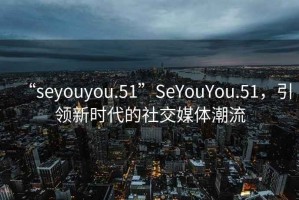 “seyouyou.51”SeYouYou.51，引領(lǐng)新時(shí)代的社交媒體潮流