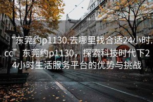 “東莞約p1130.去哪里找合適24小時.cc”東莞約p1130，探索科技時代下24小時生活服務平臺的優(yōu)勢與挑戰(zhàn)