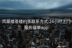 鳳凰樓茶樓約茶聯(lián)系方式:24小時上門服務接單app