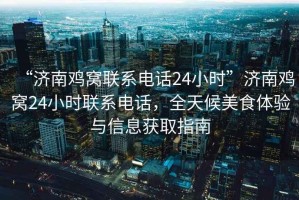 “濟南雞窩聯(lián)系電話24小時”濟南雞窩24小時聯(lián)系電話，全天候美食體驗與信息獲取指南