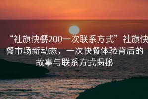 “社旗快餐200一次聯(lián)系方式”社旗快餐市場(chǎng)新動(dòng)態(tài)，一次快餐體驗(yàn)背后的故事與聯(lián)系方式揭秘