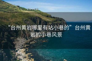 “臺州黃巖哪里有站小巷的”臺州黃巖的小巷風(fēng)景