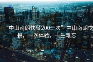 “中山南朗快餐200一次”中山南朗快餐，一次體驗，一生難忘