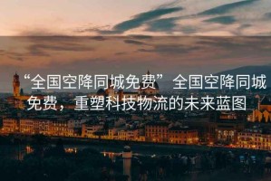 “全國空降同城免費(fèi)”全國空降同城免費(fèi)，重塑科技物流的未來藍(lán)圖