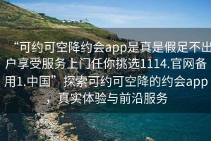 “可約可空降約會(huì)app是真是假足不出戶(hù)享受服務(wù)上門(mén)任你挑選1114.官網(wǎng)備用1.中國(guó)”探索可約可空降的約會(huì)app，真實(shí)體驗(yàn)與前沿服務(wù)